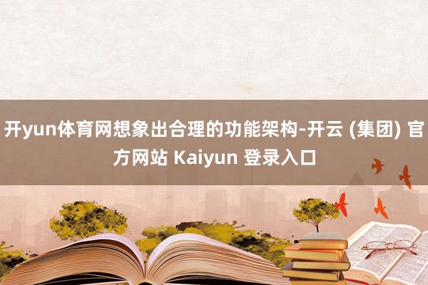   开yun体育网想象出合理的功能架构-开云 (集团) 官方网站 Kaiyun 登录入口