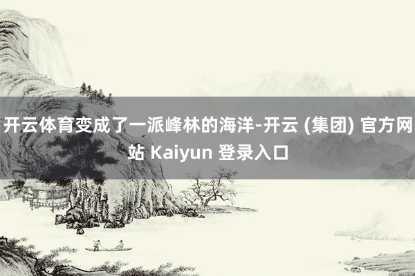   开云体育变成了一派峰林的海洋-开云 (集团) 官方网站 Kaiyun 登录入口