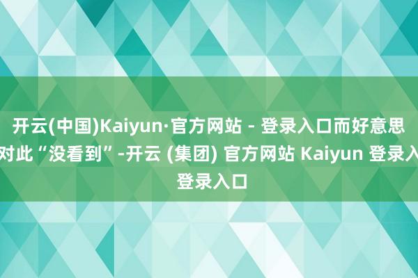   开云(中国)Kaiyun·官方网站 - 登录入口而好意思国对此“没看到”-开云 (集团) 官方网站 Kaiyun 登录入口