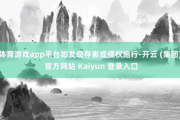   体育游戏app平台如发现存害或侵权施行-开云 (集团) 官方网站 Kaiyun 登录入口
