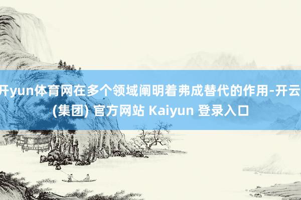   开yun体育网在多个领域阐明着弗成替代的作用-开云 (集团) 官方网站 Kaiyun 登录入口