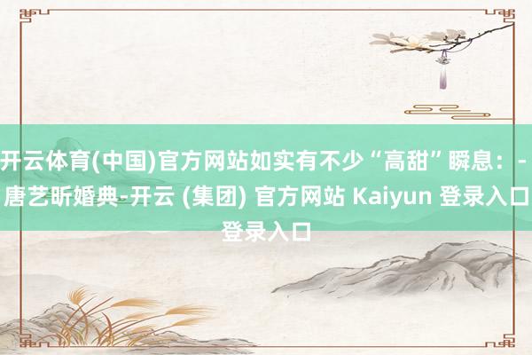   开云体育(中国)官方网站如实有不少“高甜”瞬息：- 唐艺昕婚典-开云 (集团) 官方网站 Kaiyun 登录入口