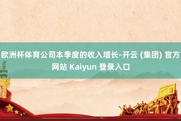   欧洲杯体育公司本季度的收入增长-开云 (集团) 官方网站 Kaiyun 登录入口