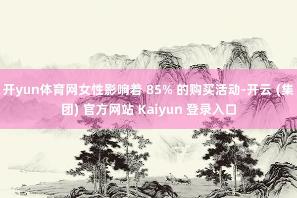   开yun体育网女性影响着 85% 的购买活动-开云 (集团) 官方网站 Kaiyun 登录入口