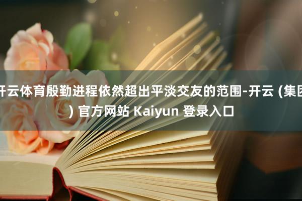   开云体育殷勤进程依然超出平淡交友的范围-开云 (集团) 官方网站 Kaiyun 登录入口