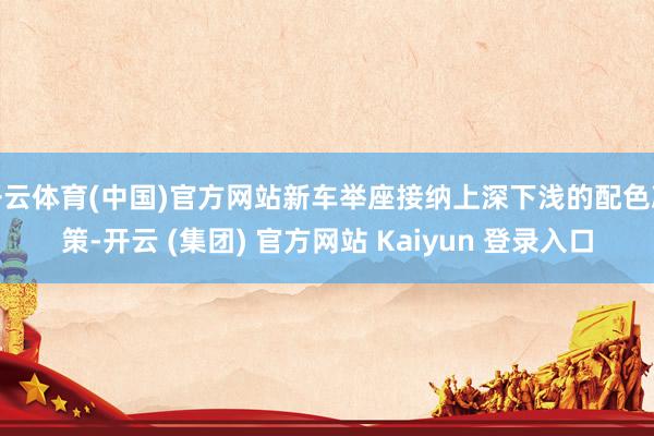   开云体育(中国)官方网站新车举座接纳上深下浅的配色决策-开云 (集团) 官方网站 Kaiyun 登录入口