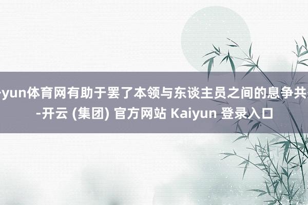   开yun体育网有助于罢了本领与东谈主员之间的息争共处-开云 (集团) 官方网站 Kaiyun 登录入口