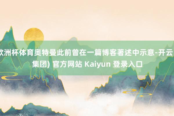   欧洲杯体育奥特曼此前曾在一篇博客著述中示意-开云 (集团) 官方网站 Kaiyun 登录入口