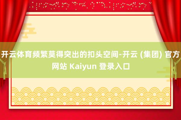   开云体育频繁莫得突出的扣头空间-开云 (集团) 官方网站 Kaiyun 登录入口