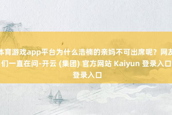   体育游戏app平台为什么浩楠的亲妈不可出席呢？网友们一直在问-开云 (集团) 官方网站 Kaiyun 登录入口