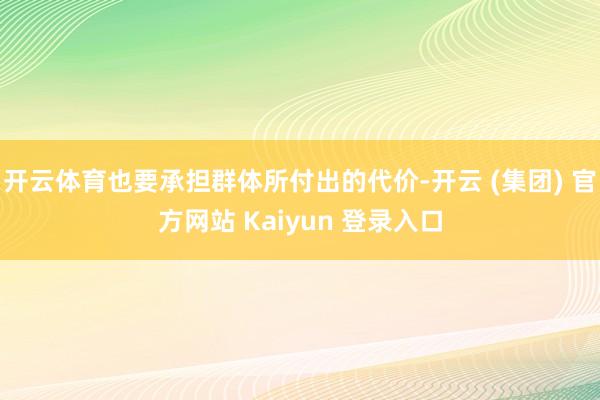   开云体育也要承担群体所付出的代价-开云 (集团) 官方网站 Kaiyun 登录入口