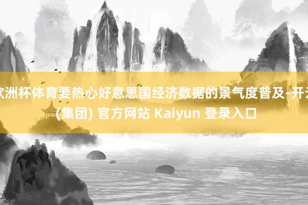   欧洲杯体育要热心好意思国经济数据的景气度普及-开云 (集团) 官方网站 Kaiyun 登录入口