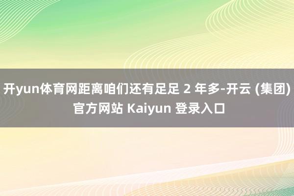  开yun体育网距离咱们还有足足 2 年多-开云 (集团) 官方网站 Kaiyun 登录入口