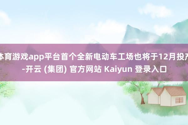   体育游戏app平台首个全新电动车工场也将于12月投产-开云 (集团) 官方网站 Kaiyun 登录入口