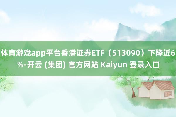   体育游戏app平台香港证券ETF（513090）下降近6%-开云 (集团) 官方网站 Kaiyun 登录入口