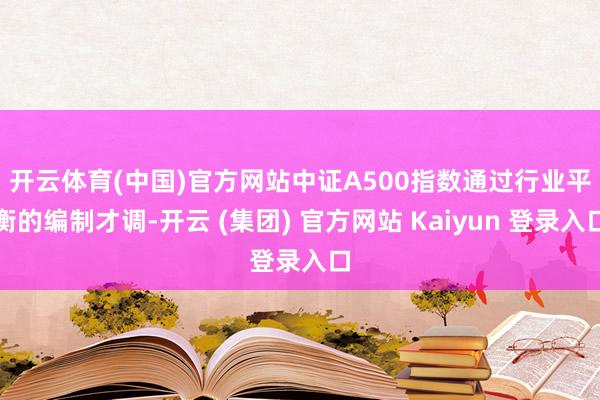   开云体育(中国)官方网站　　中证A500指数通过行业平衡的编制才调-开云 (集团) 官方网站 Kaiyun 登录入口