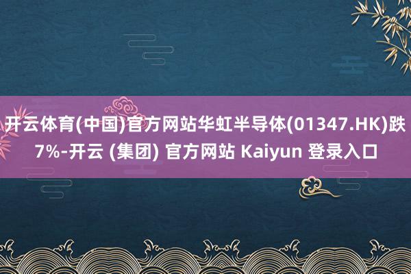  开云体育(中国)官方网站华虹半导体(01347.HK)跌7%-开云 (集团) 官方网站 Kaiyun 登录入口