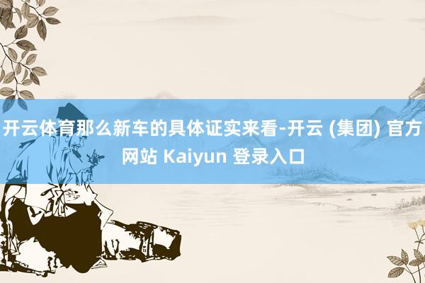   开云体育那么新车的具体证实来看-开云 (集团) 官方网站 Kaiyun 登录入口