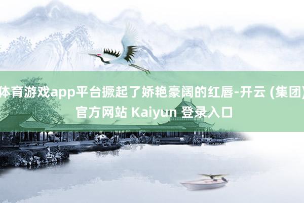   体育游戏app平台撅起了娇艳豪阔的红唇-开云 (集团) 官方网站 Kaiyun 登录入口