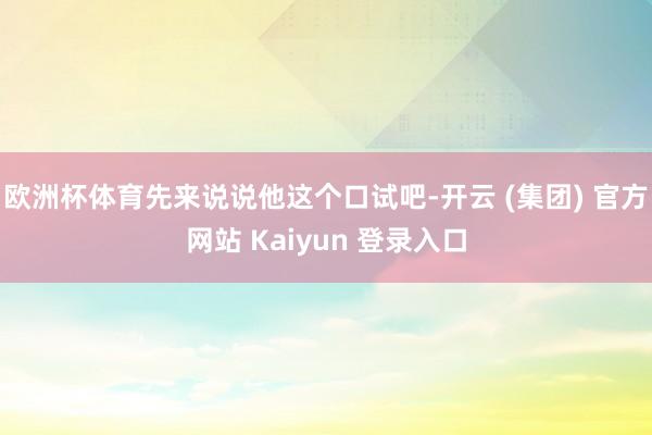   欧洲杯体育先来说说他这个口试吧-开云 (集团) 官方网站 Kaiyun 登录入口