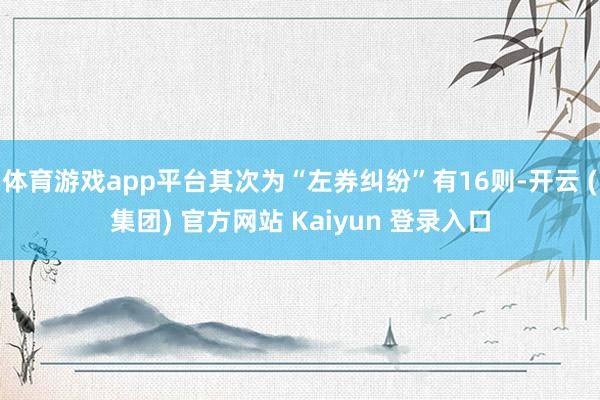   体育游戏app平台其次为“左券纠纷”有16则-开云 (集团) 官方网站 Kaiyun 登录入口