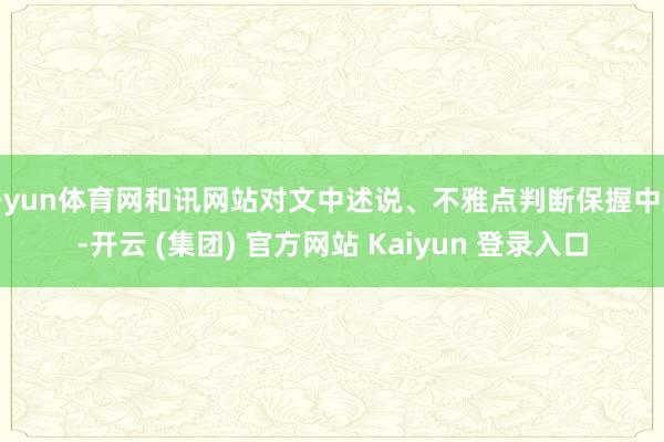   开yun体育网和讯网站对文中述说、不雅点判断保握中立-开云 (集团) 官方网站 Kaiyun 登录入口