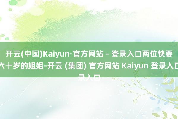   开云(中国)Kaiyun·官方网站 - 登录入口两位快要六十岁的姐姐-开云 (集团) 官方网站 Kaiyun 登录入口