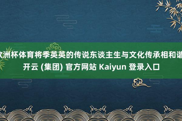   欧洲杯体育将季英英的传说东谈主生与文化传承相和谐-开云 (集团) 官方网站 Kaiyun 登录入口