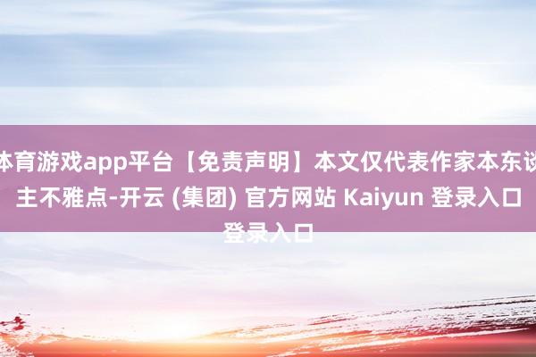   体育游戏app平台【免责声明】本文仅代表作家本东谈主不雅点-开云 (集团) 官方网站 Kaiyun 登录入口