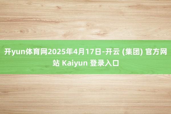   开yun体育网2025年4月17日-开云 (集团) 官方网站 Kaiyun 登录入口