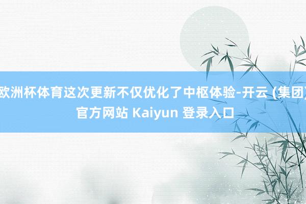   欧洲杯体育这次更新不仅优化了中枢体验-开云 (集团) 官方网站 Kaiyun 登录入口