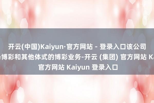   开云(中国)Kaiyun·官方网站 - 登录入口该公司在澳门运营赌场博彩和其他体式的博彩业务-开云 (集团) 官方网站 Kaiyun 登录入口
