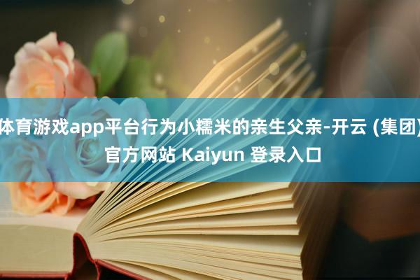   体育游戏app平台行为小糯米的亲生父亲-开云 (集团) 官方网站 Kaiyun 登录入口