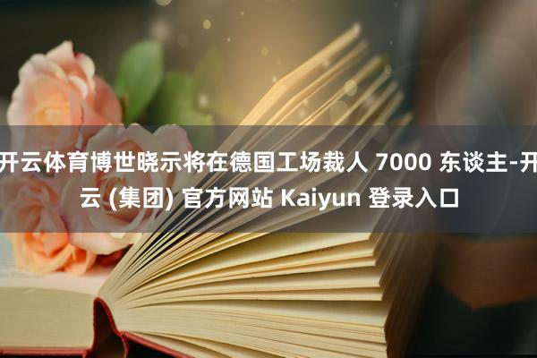   开云体育博世晓示将在德国工场裁人 7000 东谈主-开云 (集团) 官方网站 Kaiyun 登录入口