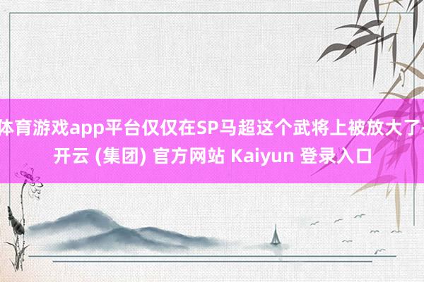  体育游戏app平台仅仅在SP马超这个武将上被放大了-开云 (集团) 官方网站 Kaiyun 登录入口