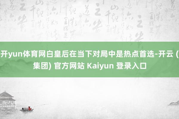   开yun体育网白皇后在当下对局中是热点首选-开云 (集团) 官方网站 Kaiyun 登录入口