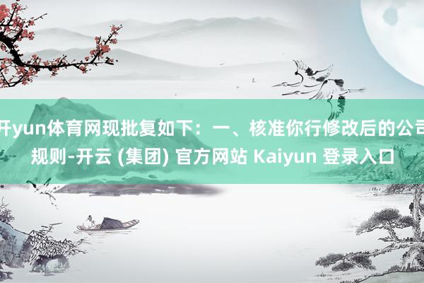 开yun体育网现批复如下：　　一、核准你行修改后的公司规则-