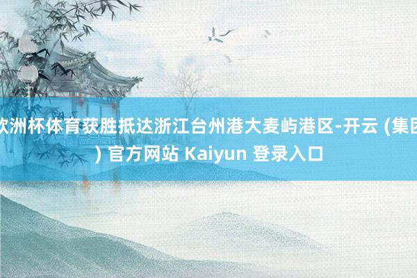   欧洲杯体育获胜抵达浙江台州港大麦屿港区-开云 (集团) 官方网站 Kaiyun 登录入口