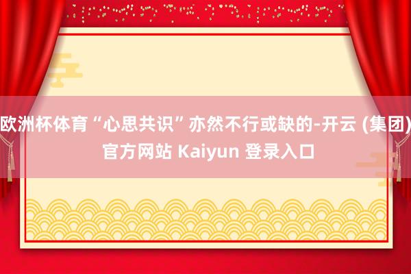   欧洲杯体育“心思共识”亦然不行或缺的-开云 (集团) 官方网站 Kaiyun 登录入口