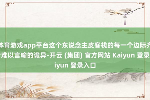   体育游戏app平台这个东说念主皮客栈的每一个边际齐透着难以言喻的诡异-开云 (集团) 官方网站 Kaiyun 登录入口