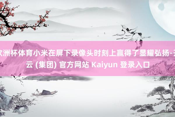   欧洲杯体育小米在屏下录像头时刻上赢得了显耀弘扬-开云 (集团) 官方网站 Kaiyun 登录入口