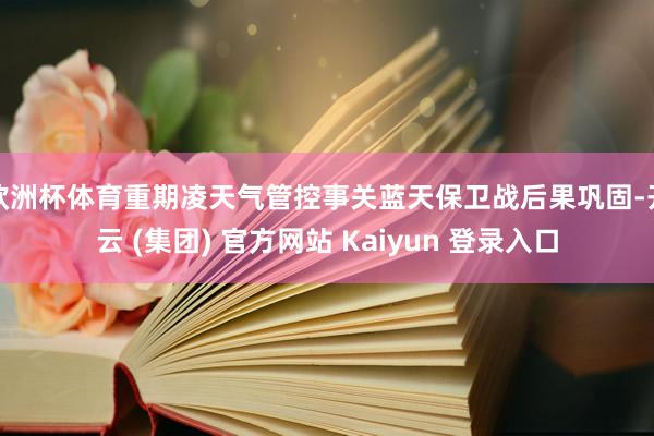 欧洲杯体育重期凌天气管控事关蓝天保卫战后果巩固-开云 (集团