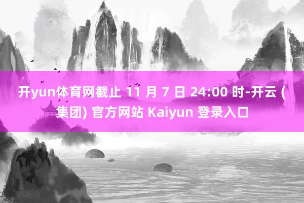 开yun体育网截止 11 月 7 日 24:00 时-开云 (集团) 官方网站 Kaiyun 登录入口