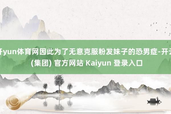   开yun体育网因此为了无意克服粉发妹子的恐男症-开云 (集团) 官方网站 Kaiyun 登录入口