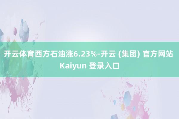   开云体育西方石油涨6.23%-开云 (集团) 官方网站 Kaiyun 登录入口