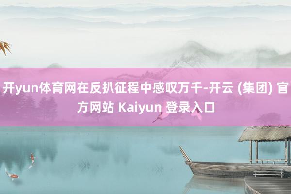   开yun体育网在反扒征程中感叹万千-开云 (集团) 官方网站 Kaiyun 登录入口