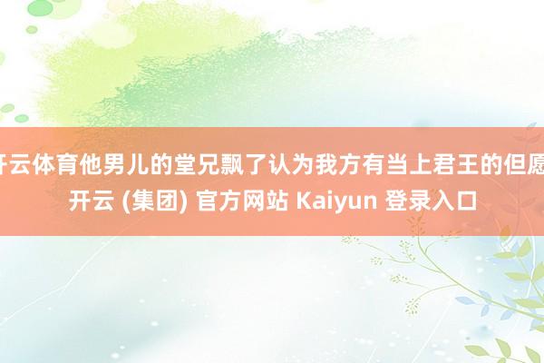 开云体育他男儿的堂兄飘了认为我方有当上君王的但愿-开云 (集