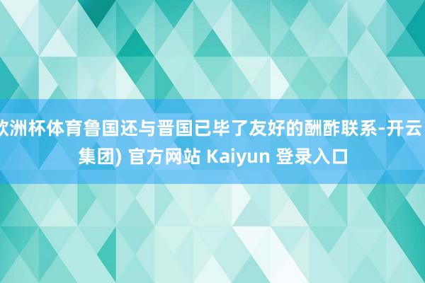 欧洲杯体育鲁国还与晋国已毕了友好的酬酢联系-开云 (集团) 