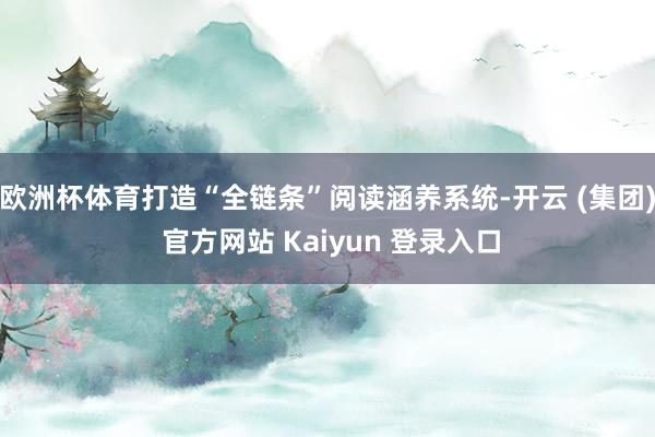   欧洲杯体育打造“全链条”阅读涵养系统-开云 (集团) 官方网站 Kaiyun 登录入口
