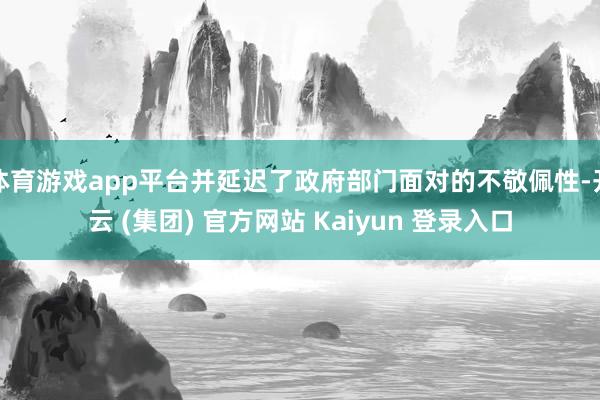 体育游戏app平台并延迟了政府部门面对的不敬佩性-开云 (集